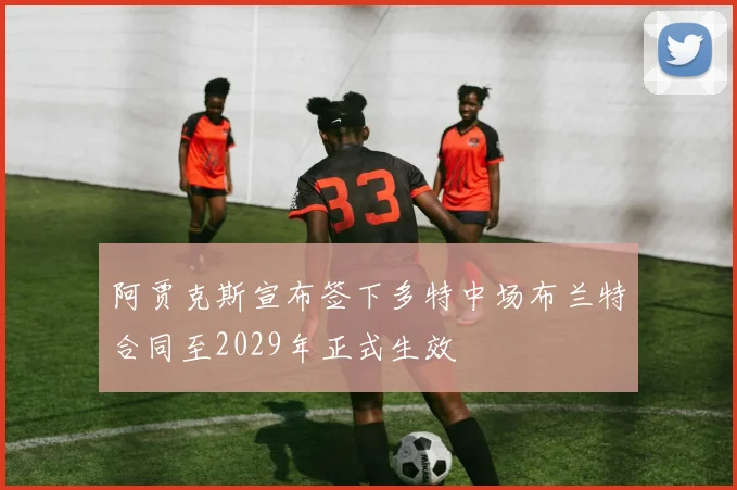 阿贾克斯宣布签下多特中场布兰特合同至2029年正式生效