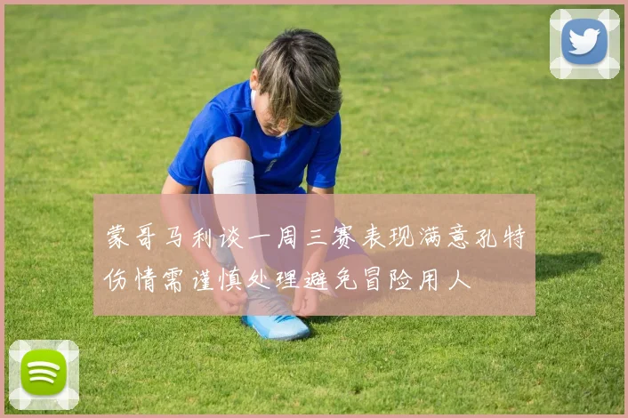 蒙哥马利谈一周三赛表现满意孔特伤情需谨慎处理避免冒险用人