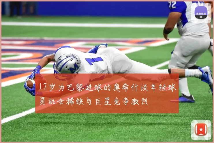 17岁为巴黎进球的奥希什谈年轻球员机会稀缺与巨星竞争激烈