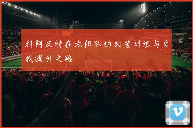 科阿皮特在太阳队的刻苦训练与自我提升之路