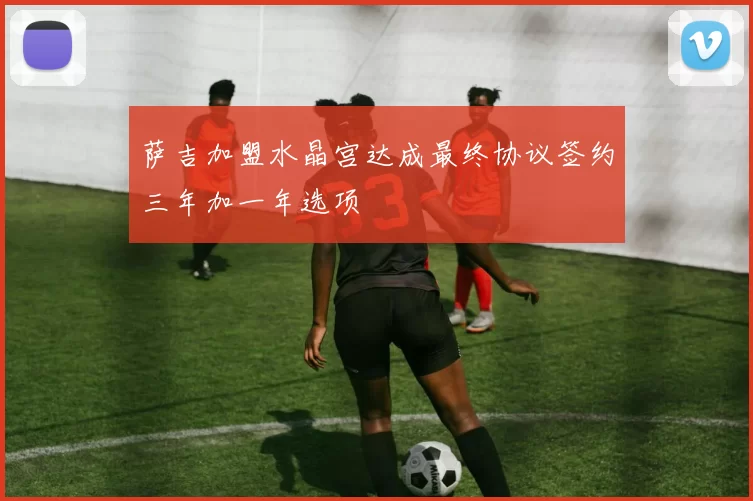 萨吉加盟水晶宫达成最终协议签约三年加一年选项