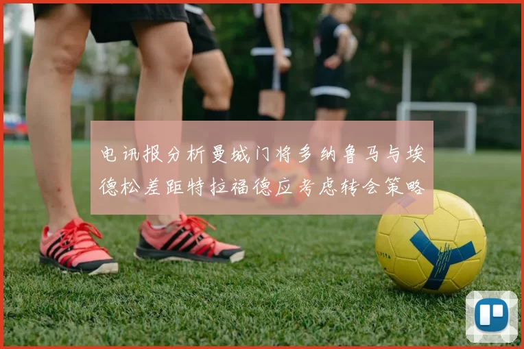 电讯报分析曼城门将多纳鲁马与埃德松差距特拉福德应考虑转会策略