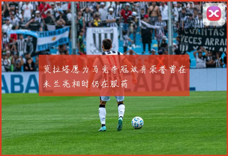 莫拉塔愿为马竞夺冠放弃荣誉曾在米兰亮相时仍在服药