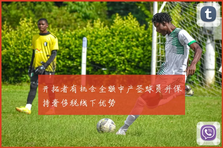 开拓者有机会全额中产签球员并保持奢侈税线下优势