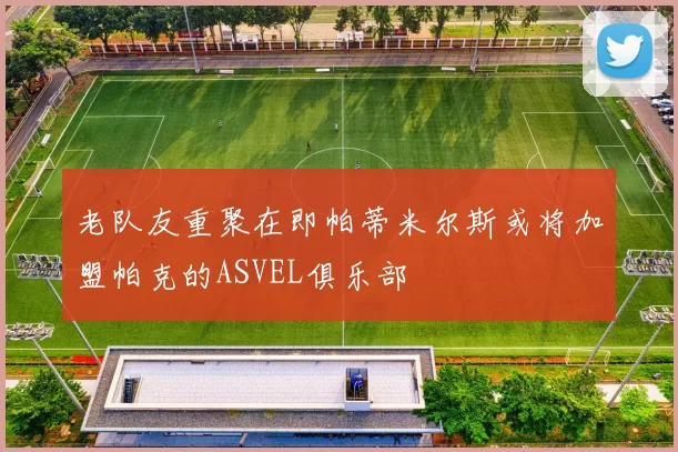 老队友重聚在即帕蒂米尔斯或将加盟帕克的ASVEL俱乐部