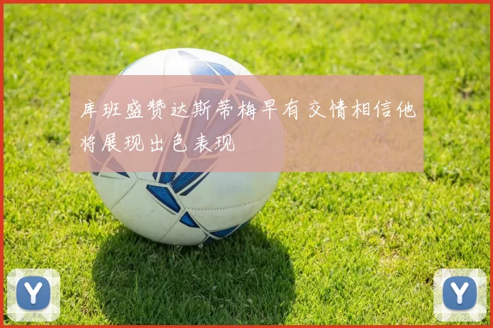 库班盛赞达斯蒂梅早有交情相信他将展现出色表现