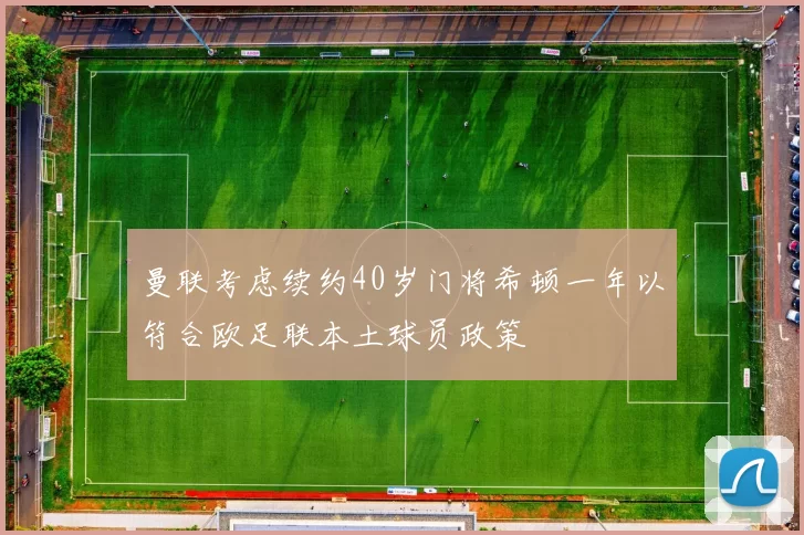 曼联考虑续约40岁门将希顿一年以符合欧足联本土球员政策