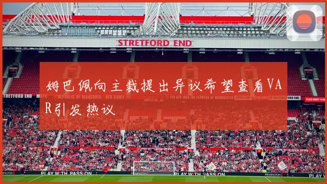 姆巴佩向主裁提出异议希望查看VAR引发热议