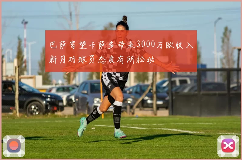 巴萨寄望卡萨多带来3000万欧收入新月对球员态度有所松动