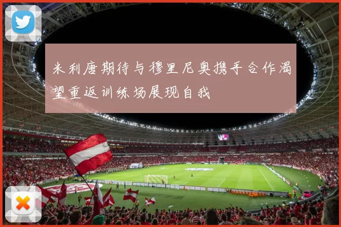米利唐期待与穆里尼奥携手合作渴望重返训练场展现自我
