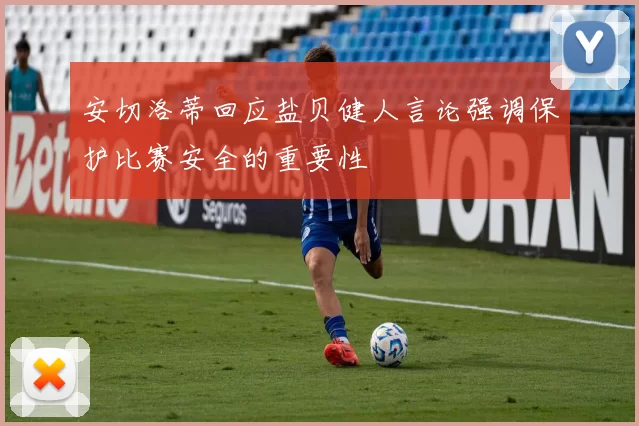 安切洛蒂回应盐贝健人言论强调保护比赛安全的重要性