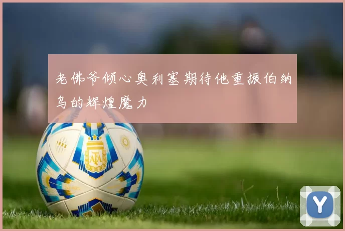 老佛爷倾心奥利塞期待他重振伯纳乌的辉煌魔力