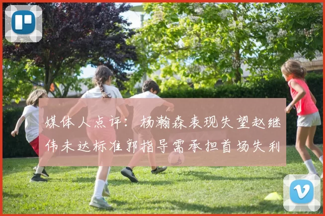 媒体人点评：杨瀚森表现失望赵继伟未达标准郭指导需承担首场失利责任
