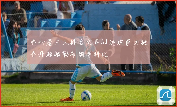 乔科詹三人排名之争AJ迪班萨力挺乔丹超越勒布朗与科比