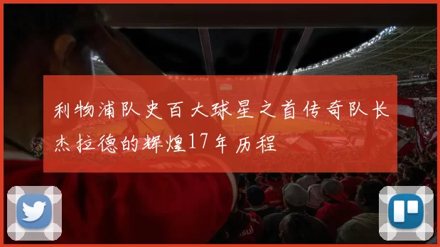 利物浦队史百大球星之首传奇队长杰拉德的辉煌17年历程