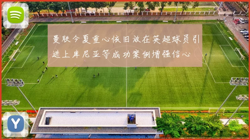 曼联今夏重心依旧放在英超球员引进上库尼亚等成功案例增强信心