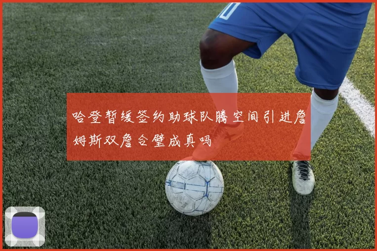 哈登暂缓签约助球队腾空间引进詹姆斯双詹合璧成真吗