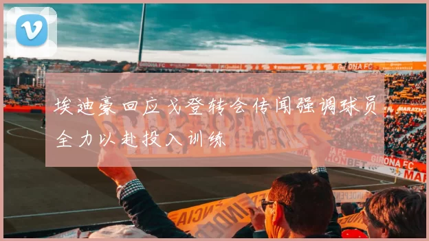 埃迪豪回应戈登转会传闻强调球员全力以赴投入训练