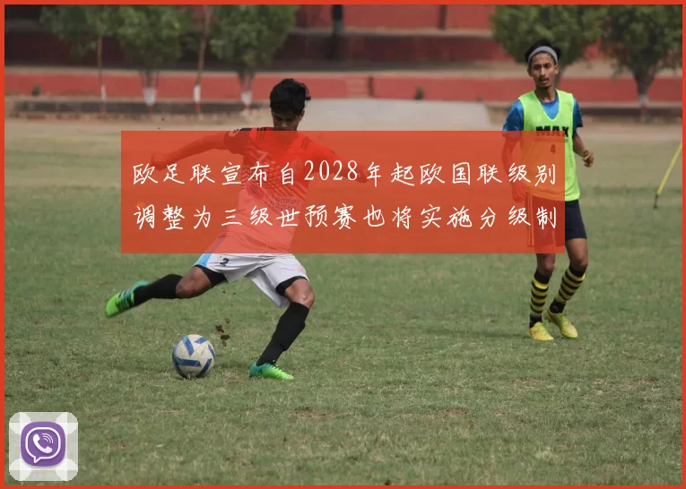欧足联宣布自2028年起欧国联级别调整为三级世预赛也将实施分级制度
